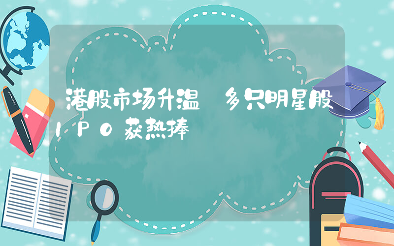 港股市场升温 多只明星股IPO获热捧